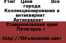 Утюг › Цена ­ 6 000 - Все города Коллекционирование и антиквариат » Антиквариат   . Ставропольский край,Пятигорск г.